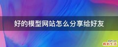 好的模型网站怎么分享给好友