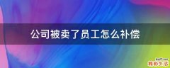 公司被卖了员工怎么补偿