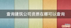 查询建筑公司资质在哪可以查询