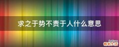 求之于势不责于人什么意思