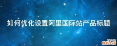 如何优化设置阿里国际站产品标题