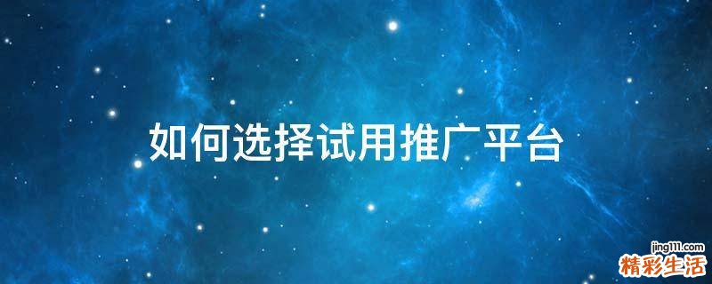 如何选择试用推广平台