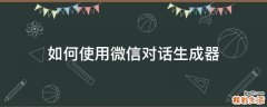 如何使用微信对话生成器