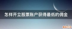 怎样开立股票账户获得最低的佣金
