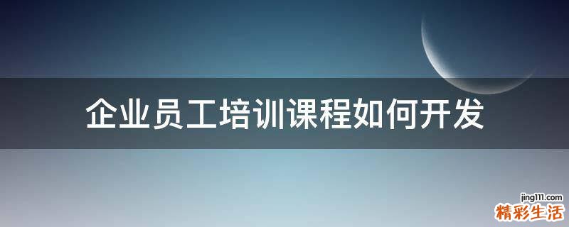 企业员工培训课程如何开发