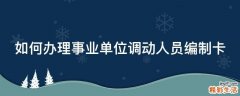 如何办理事业单位调动人员编制卡
