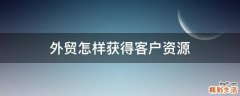 外贸怎样获得客户资源