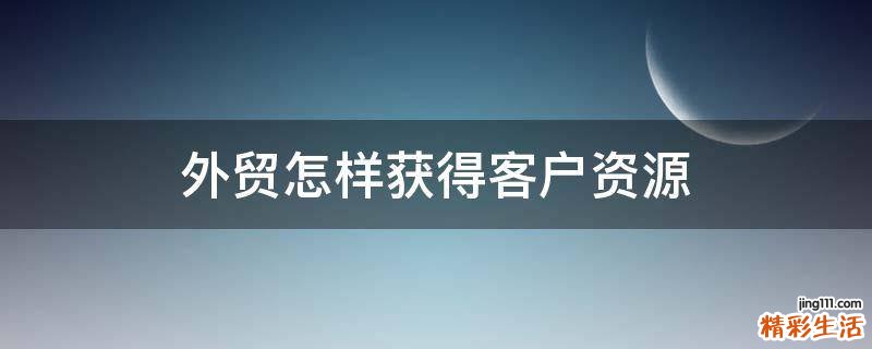 外贸怎样获得客户资源