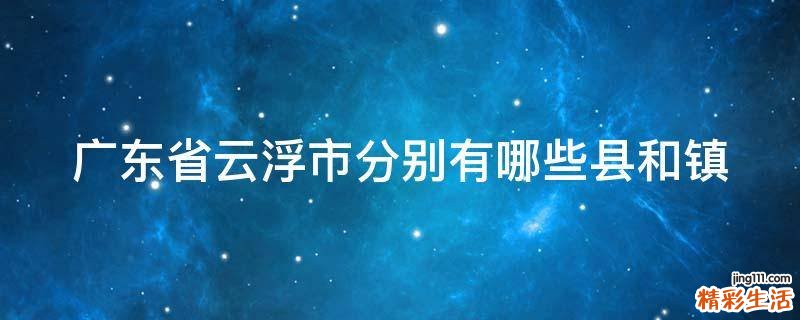 广东省云浮市分别有哪些县和镇