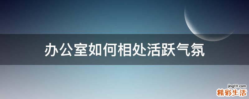 办公室如何相处活跃气氛