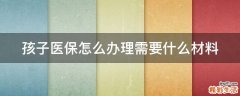 孩子医保怎么办理需要什么材料