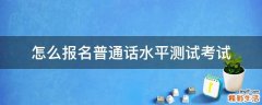 怎么报名普通话水平测试考试