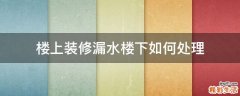 楼上装修漏水楼下如何处理
