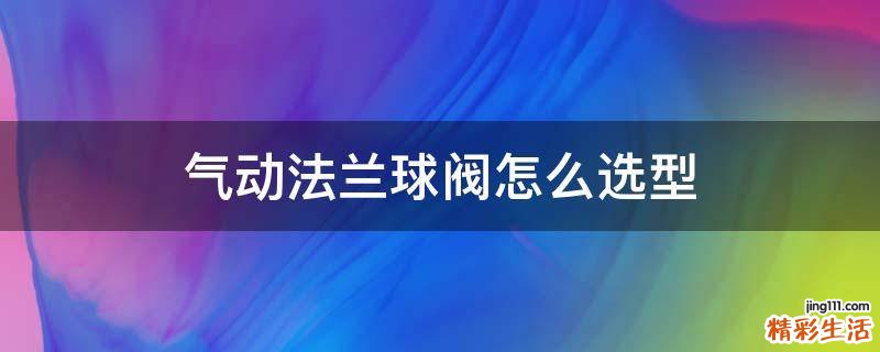 气动法兰球阀怎么选型