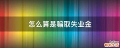怎么算是骗取失业金