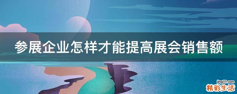 参展企业怎样才能提高展会销售额