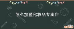 怎么加盟化妆品专卖店