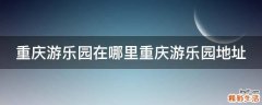 重庆游乐园在哪里重庆游乐园地址