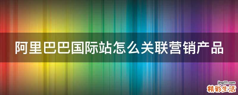 阿里巴巴国际站怎么关联营销产品
