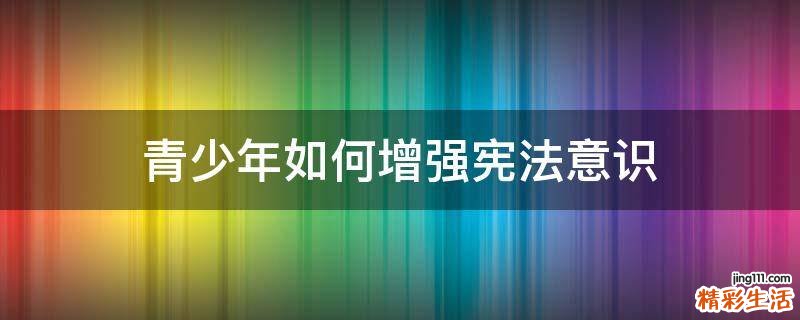 青少年如何增强宪法意识