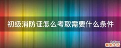 初级消防证怎么考取需要什么条件