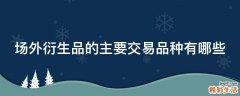场外衍生品的主要交易品种有哪些