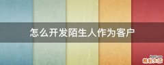 怎么开发陌生人作为客户