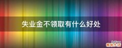 失业金不领取有什么好处