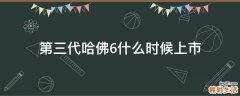 第三代哈佛6什么时候上市