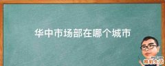 华中市场部在哪个城市