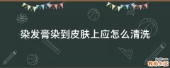染发膏染到皮肤上应怎么清洗