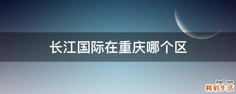 长江国际在重庆哪个区