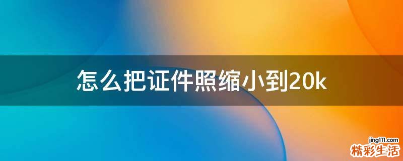 怎么把证件照缩小到20k