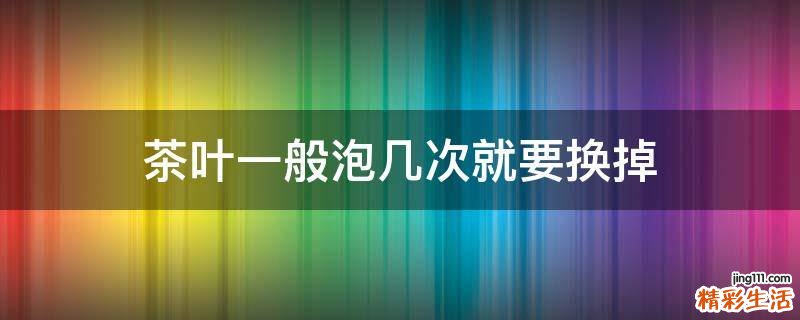 茶叶一般泡几次就要换掉