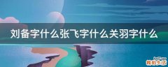 刘备字什么张飞字什么关羽字什么