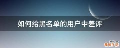 如何给黑名单的用户中差评