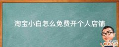 淘宝小白怎么免费开个人店铺