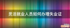 灵活就业人员如何办理失业证