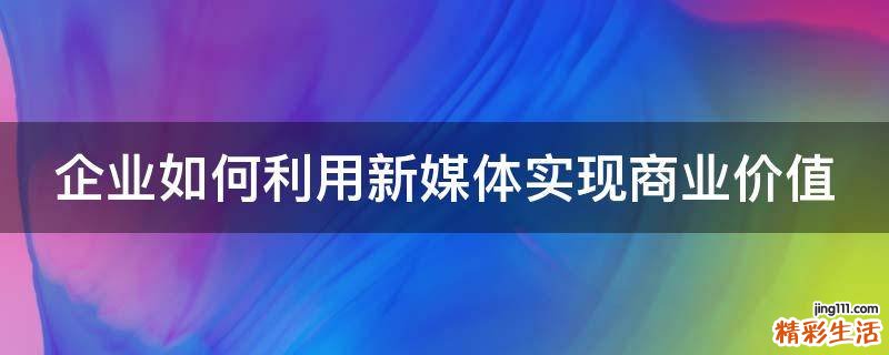 企业如何利用新媒体实现商业价值