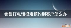 销售打电话很难预约到客户怎么办