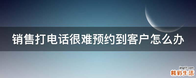 销售打电话很难预约到客户怎么办