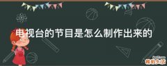 电视台的节目是怎么制作出来的
