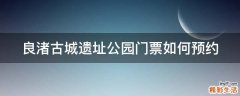 良渚古城遗址公园门票如何预约