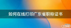 如何在线打印广东省职称证书