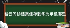 智云问诊档案保存到华为手机哪里