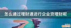 怎么通过理财通进行企业贷理财呢