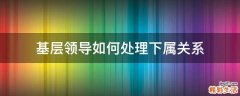基层领导如何处理下属关系
