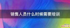 销售人员什么时候需要培训