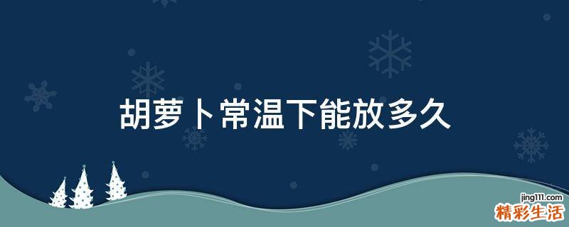 胡萝卜常温下能放多久
