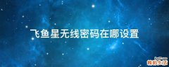 飞鱼星无线密码在哪设置